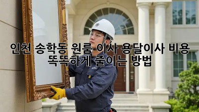 인천 송학동 원룸 이사? 용달이사 비용 똑똑하게 줄이는 방법!